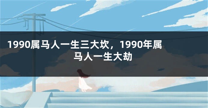 1990属马人一生三大坎，1990年属马人一生大劫