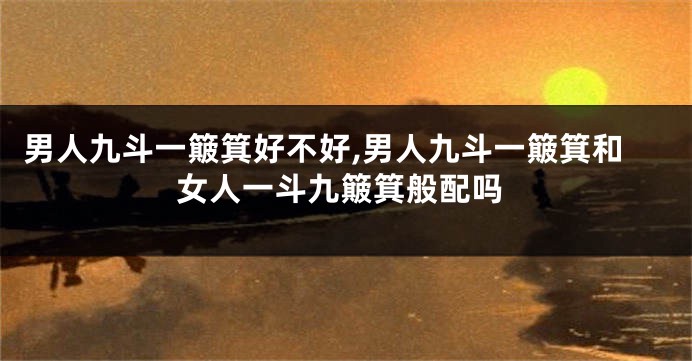 男人九斗一簸箕好不好,男人九斗一簸箕和女人一斗九簸箕般配吗