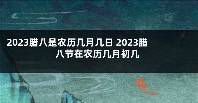 2023腊八是农历几月几日 2023腊八节在农历几月初几