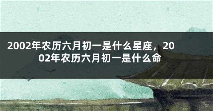 2002年农历六月初一是什么星座，2002年农历六月初一是什么命