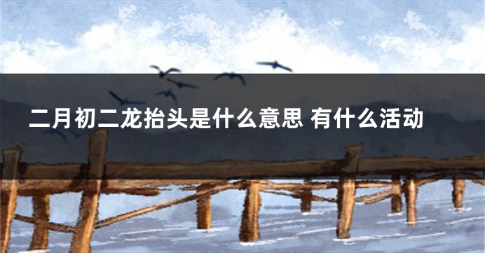 二月初二龙抬头是什么意思 有什么活动