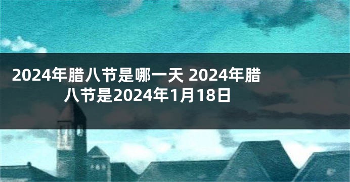 2024年腊八节是哪一天 2024年腊八节是2024年1月18日