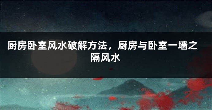厨房卧室风水破解方法，厨房与卧室一墙之隔风水