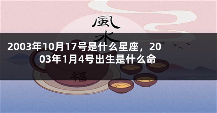 2003年10月17号是什么星座，2003年1月4号出生是什么命