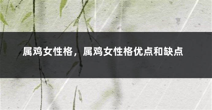 属鸡女性格，属鸡女性格优点和缺点