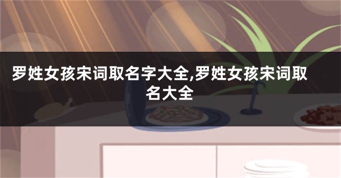 罗姓女孩宋词取名字大全,罗姓女孩宋词取名大全