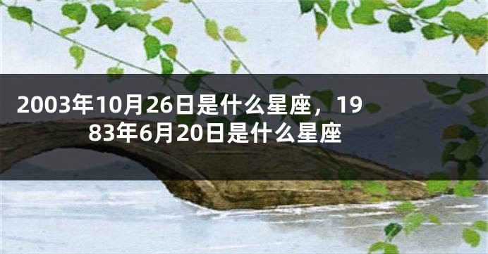 2003年10月26日是什么星座，1983年6月20日是什么星座
