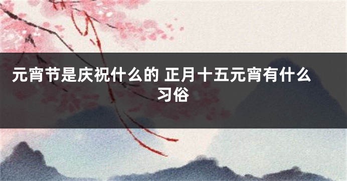元宵节是庆祝什么的 正月十五元宵有什么习俗