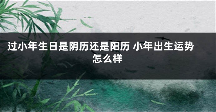 过小年生日是阴历还是阳历 小年出生运势怎么样