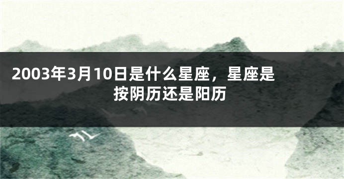 2003年3月10日是什么星座，星座是按阴历还是阳历