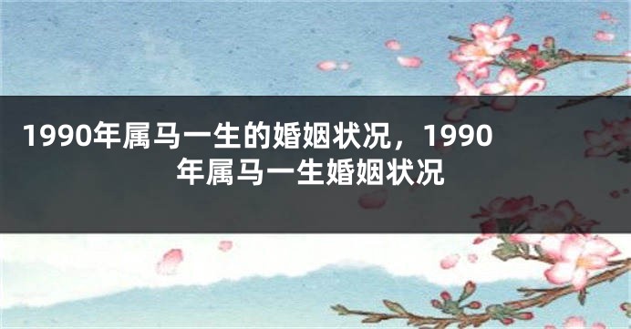 1990年属马一生的婚姻状况，1990年属马一生婚姻状况