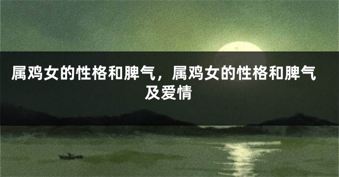 属鸡女的性格和脾气，属鸡女的性格和脾气及爱情