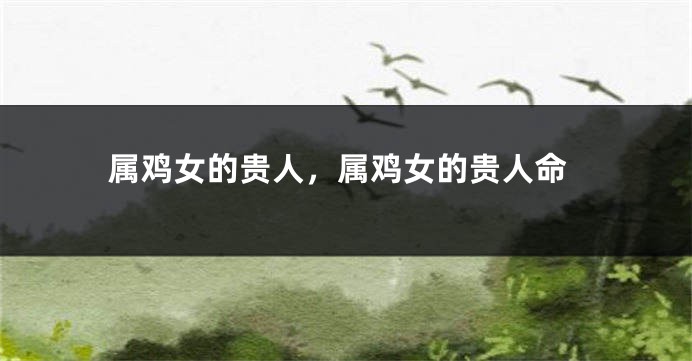 属鸡女的贵人，属鸡女的贵人命