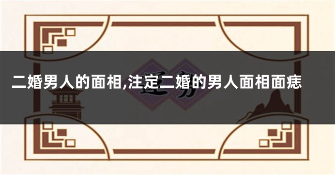 二婚男人的面相,注定二婚的男人面相面痣