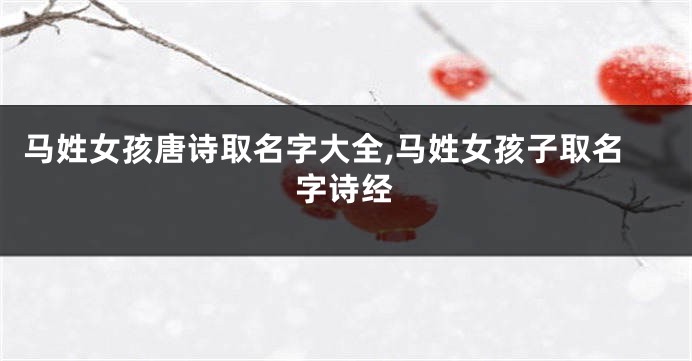 马姓女孩唐诗取名字大全,马姓女孩子取名字诗经