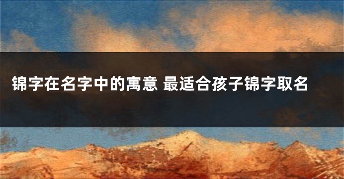 锦字在名字中的寓意 最适合孩子锦字取名