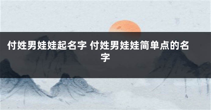 付姓男娃娃起名字 付姓男娃娃简单点的名字