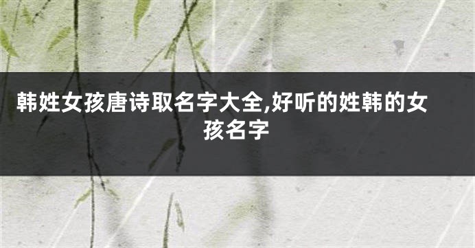 韩姓女孩唐诗取名字大全,好听的姓韩的女孩名字