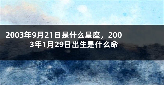 2003年9月21日是什么星座，2003年1月29日出生是什么命