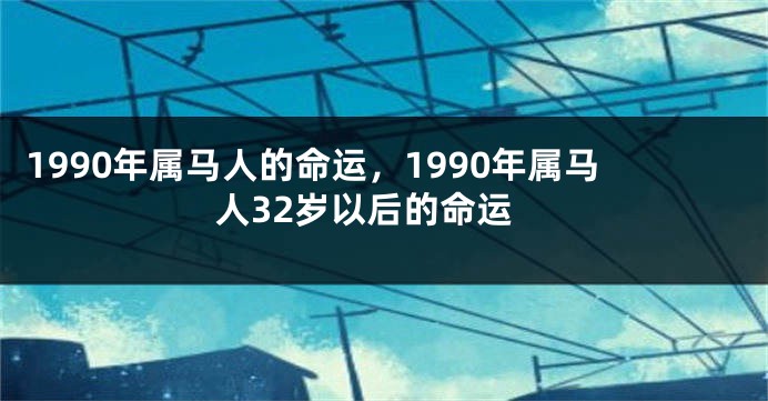 1990年属马人的命运，1990年属马人32岁以后的命运