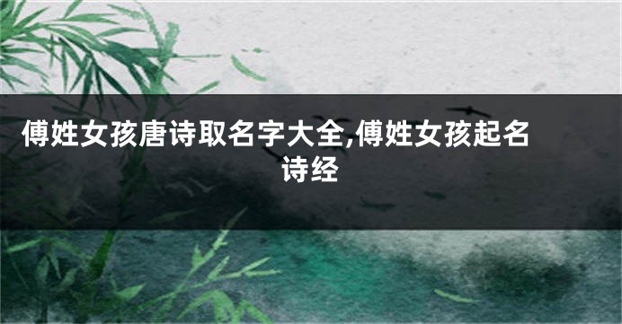 傅姓女孩唐诗取名字大全,傅姓女孩起名 诗经