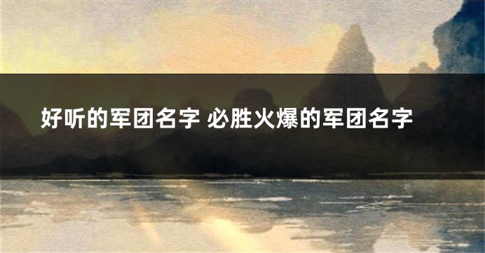 好听的军团名字 必胜火爆的军团名字