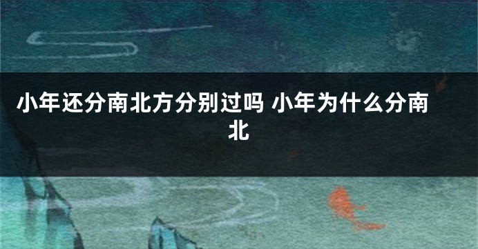 小年还分南北方分别过吗 小年为什么分南北