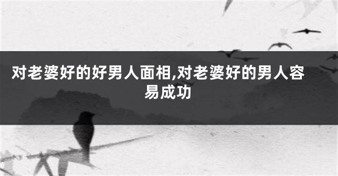 对老婆好的好男人面相,对老婆好的男人容易成功