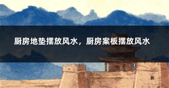 厨房地垫摆放风水,厨房案板摆放风水