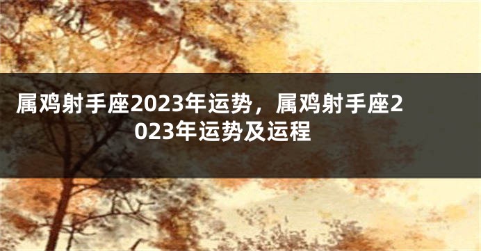 属鸡射手座2023年运势，属鸡射手座2023年运势及运程
