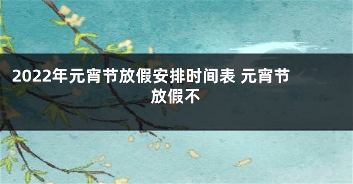 2022年元宵节放假安排时间表 元宵节放假不