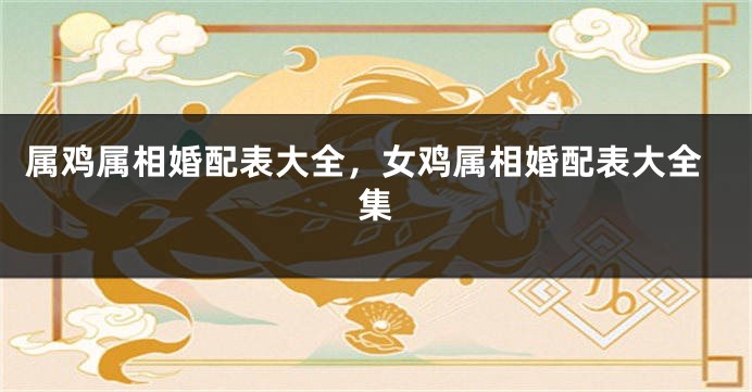 属鸡属相婚配表大全，女鸡属相婚配表大全集