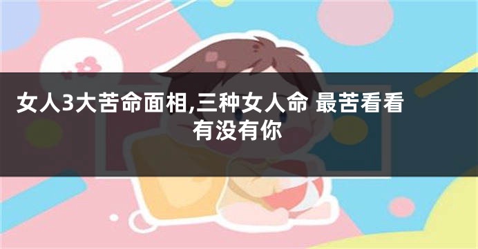 女人3大苦命面相,三种女人命 最苦看看有没有你