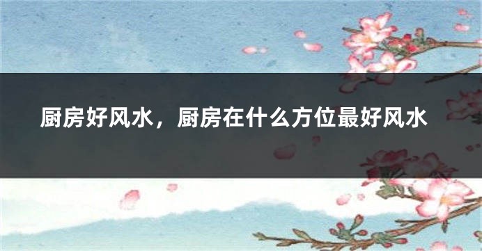 厨房好风水，厨房在什么方位最好风水