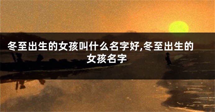 冬至出生的女孩叫什么名字好,冬至出生的女孩名字