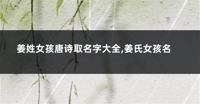 姜姓女孩唐诗取名字大全,姜氏女孩名