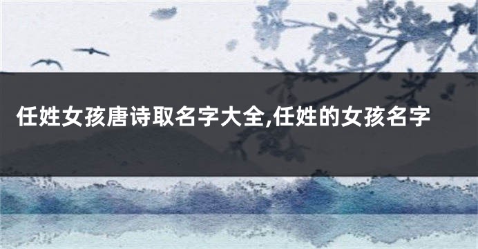 任姓女孩唐诗取名字大全,任姓的女孩名字