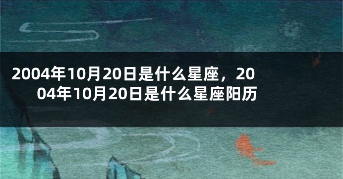 2004年10月20日是什么星座，2004年10月20日是什么星座阳历