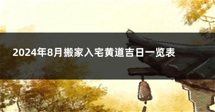 2024年8月搬家入宅黄道吉日一览表