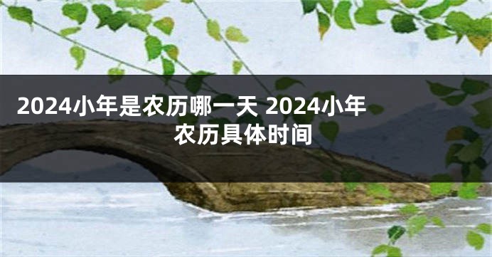 2024小年是农历哪一天 2024小年农历具体时间