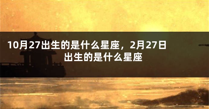 10月27出生的是什么星座，2月27日出生的是什么星座