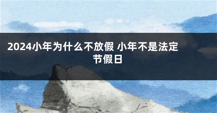 2024小年为什么不放假 小年不是法定节假日