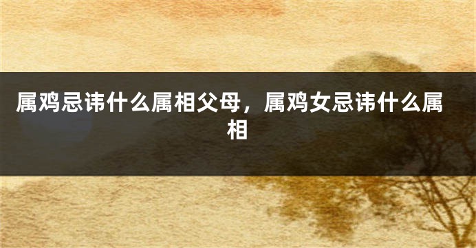 属鸡忌讳什么属相父母，属鸡女忌讳什么属相