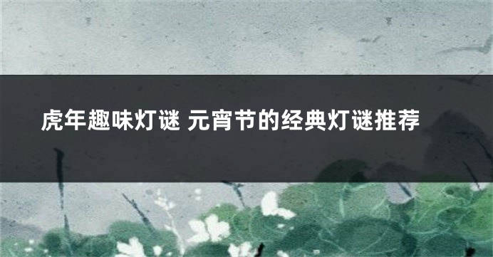 虎年趣味灯谜 元宵节的经典灯谜推荐