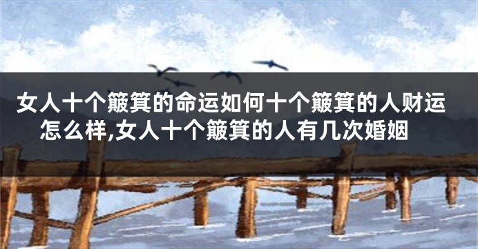 女人十个簸箕的命运如何十个簸箕的人财运怎么样,女人十个簸箕的人有几次婚姻