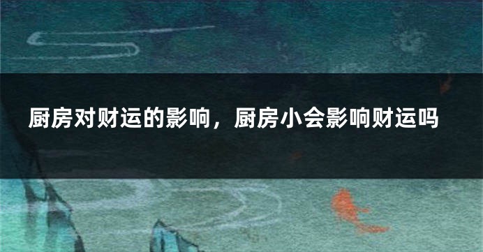 厨房对财运的影响，厨房小会影响财运吗