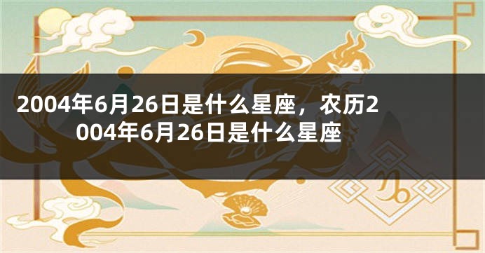 2004年6月26日是什么星座，农历2004年6月26日是什么星座