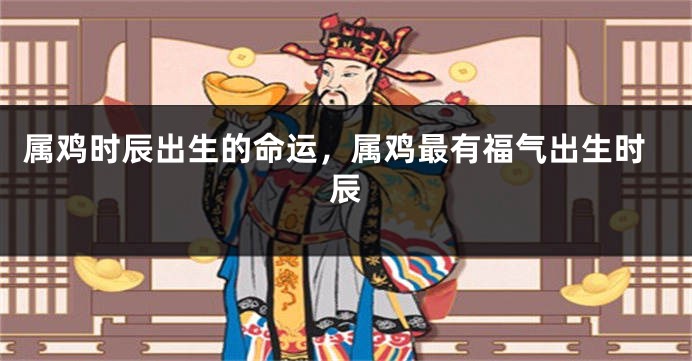 属鸡时辰出生的命运，属鸡最有福气出生时辰