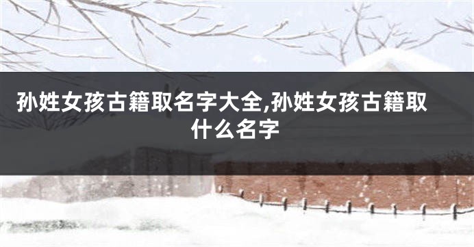 孙姓女孩古籍取名字大全,孙姓女孩古籍取什么名字