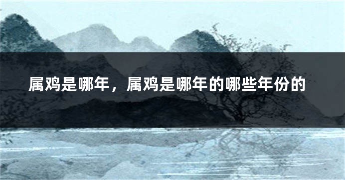 属鸡是哪年，属鸡是哪年的哪些年份的
